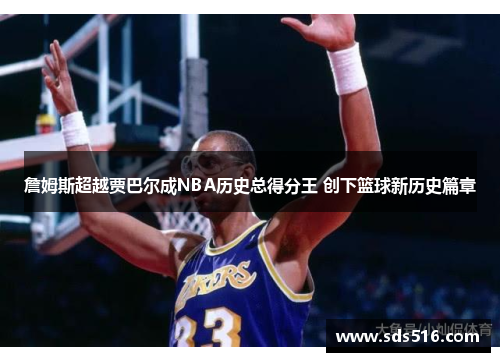 詹姆斯超越贾巴尔成NBA历史总得分王 创下篮球新历史篇章